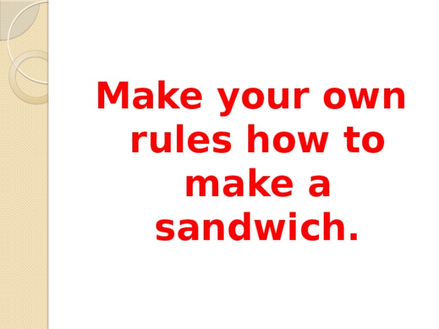 Make your own rules how to make a sandwich.