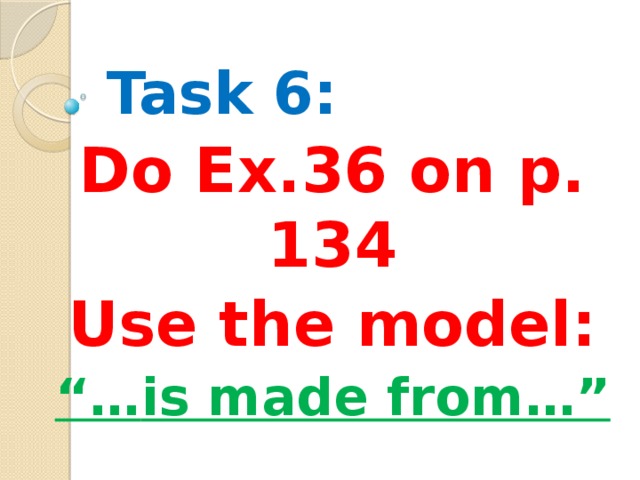 Task 6: Do Ex.36 on p. 134 Use the model: “… is made from…”