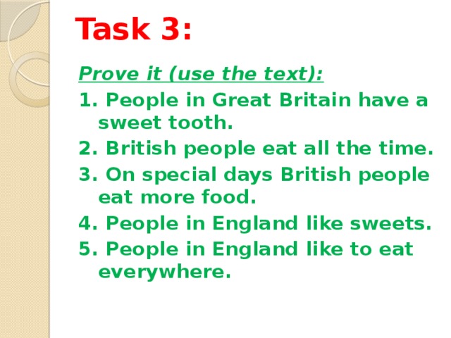 Task 3:   Prove it (use the text): 1. People in Great Britain have a sweet tooth. 2. British people eat all the time. 3. On special days British people eat more food. 4. People in England like sweets. 5. People in England like to eat everywhere.