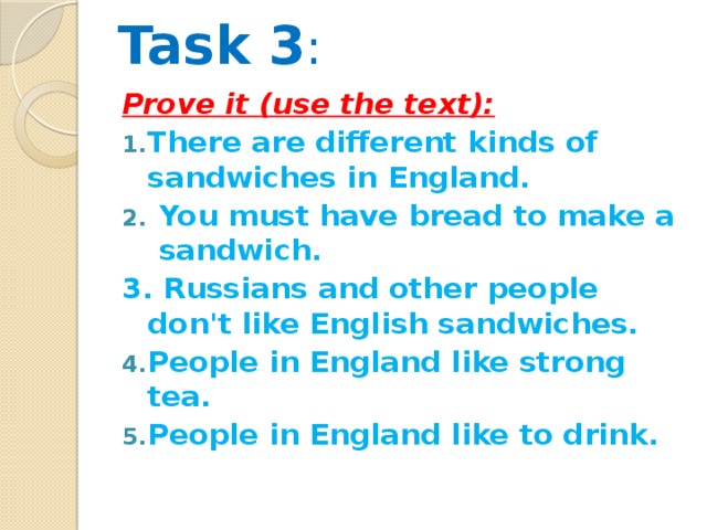 Task 3 :   Prove it (use the text): There are different kinds of sandwiches in England. You must have bread to make a sandwich. 3. Russians and other people don't like English sandwiches.