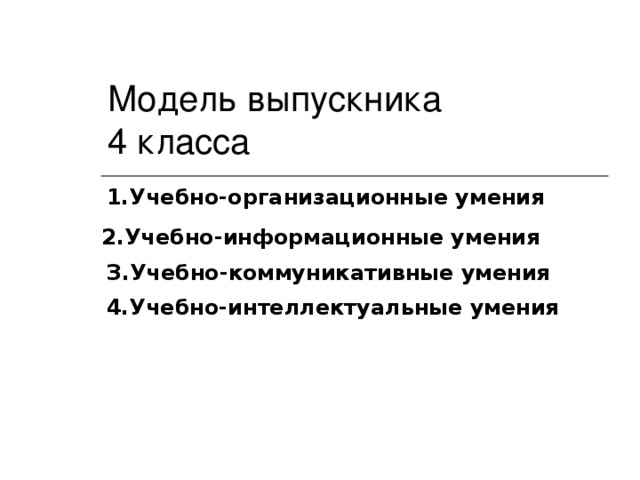 Модель выпускника  4 класса  1.Учебно-организационные умения 2.Учебно-информационные умения З.Учебно-коммуникативные умения 4.Учебно-интеллектуальные умения