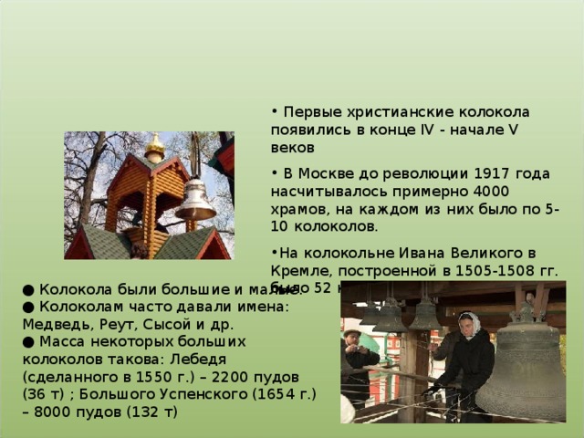 Первые христианские колокола появились в конце IV  - начале V веков  В Москве до революции 1917 года насчитывалось примерно 4000 храмов, на каждом из них было по 5-10 колоколов. На колокольне Ивана Великого в Кремле, построенной в 1505-1508 гг. было 52 колокола, впоследствии 37.