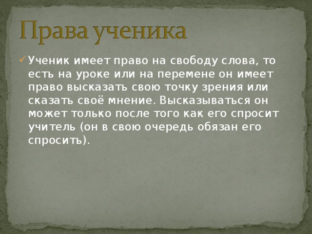 Ученик имеет право на свободу слова, то есть на уроке или на перемене он имеет право высказать свою точку зрения или сказать своё мнение. Высказываться он может только после того как его спросит учитель (он в свою очередь обязан его спросить).