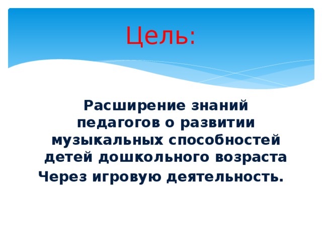 Цель:   Расширение знаний педагогов о развитии музыкальных способностей детей дошкольного возраста Через игровую деятельность.