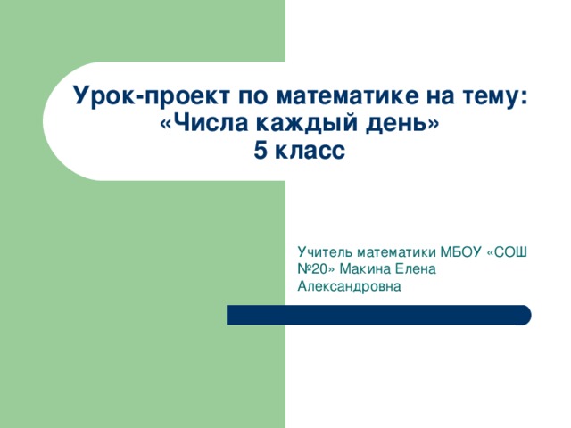 Урок-проект по математике на тему: «Числа каждый день»  5 класс Учитель математики МБОУ «СОШ №20» Макина Елена Александровна