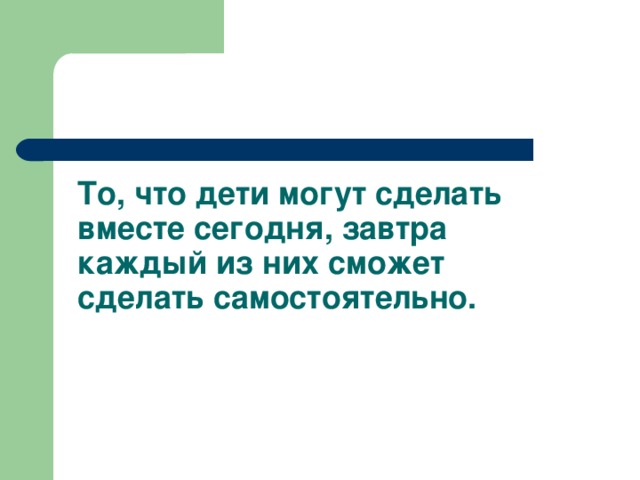 То, что дети могут сделать вместе сегодня, завтра каждый из них сможет сделать самостоятельно.