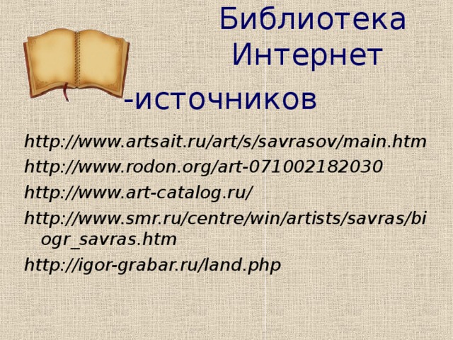 Библиотека  Интернет -источников  http://www.artsait.ru/art/s/savrasov/main.htm http://www.rodon.org/art-071002182030 http://www.art-catalog.ru/ http://www.smr.ru/centre/win/artists/savras/biogr_savras.htm http://igor-grabar.ru/land.php