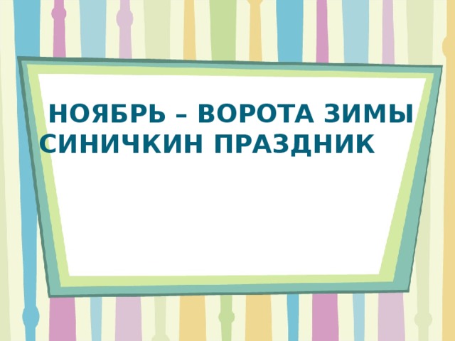 НОЯБРЬ – ВОРОТА ЗИМЫ  СИНИЧКИН ПРАЗДНИК