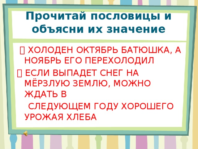 Прочитай пословицы и объясни их значение    ХОЛОДЕН ОКТЯБРЬ БАТЮШКА, А НОЯБРЬ ЕГО ПЕРЕХОЛОДИЛ   ЕСЛИ ВЫПАДЕТ СНЕГ НА МЁРЗЛУЮ ЗЕМЛЮ, МОЖНО ЖДАТЬ В  СЛЕДУЮЩЕМ ГОДУ ХОРОШЕГО УРОЖАЯ ХЛЕБА