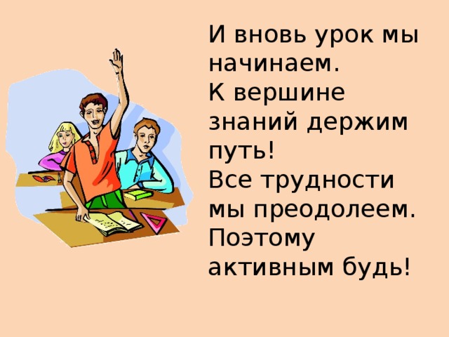 И вновь урок мы начинаем.  К вершине знаний держим путь!  Все трудности мы преодолеем.  Поэтому активным будь!