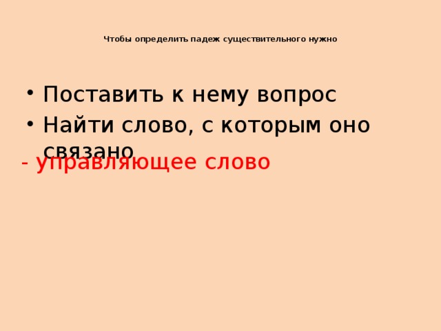 Чтобы определить падеж существительного нужно      Поставить к нему вопрос Найти слово, с которым оно связано - управляющее слово