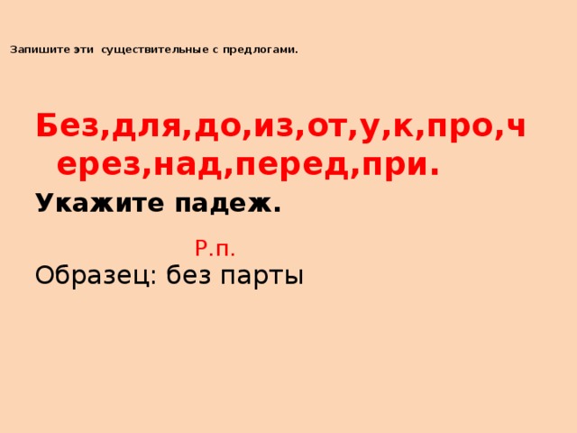 Запишите эти существительные с предлогами.     Без,для,до,из,от,у,к,про,через,над,перед,при. Укажите падеж. Образец: без парты Р.п.