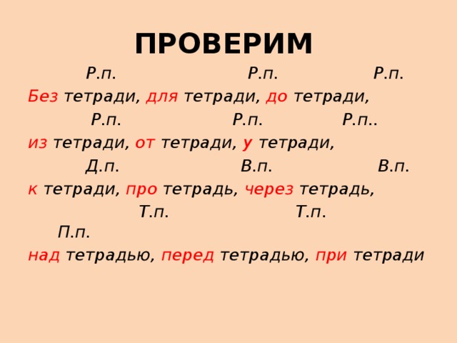 ПРОВЕРИМ  Р.п. Р.п. Р.п. Без тетради, для тетради, до тетради,  Р.п. Р.п. Р.п.. из тетради, от тетради, у тетради,  Д.п. В.п. В.п. к тетради, про тетрадь, через тетрадь,  Т.п. Т.п. П.п. над тетрадью, перед тетрадью, при тетради