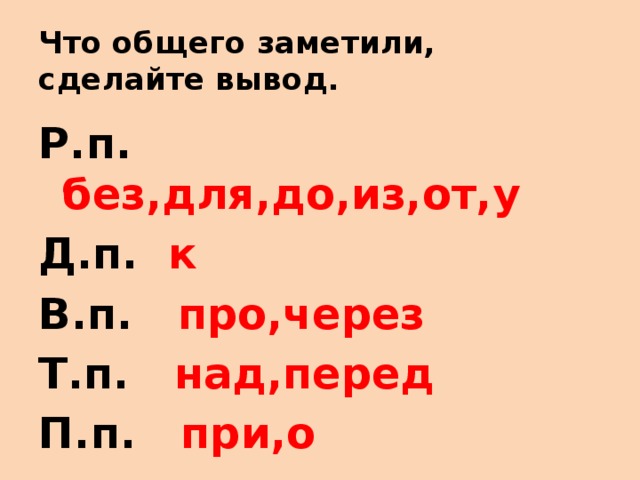 Что общего заметили, сделайте вывод. Р.п. без,для,до,из,от,у Д.п. к В.п. про,через Т.п. над,перед П.п. при,о