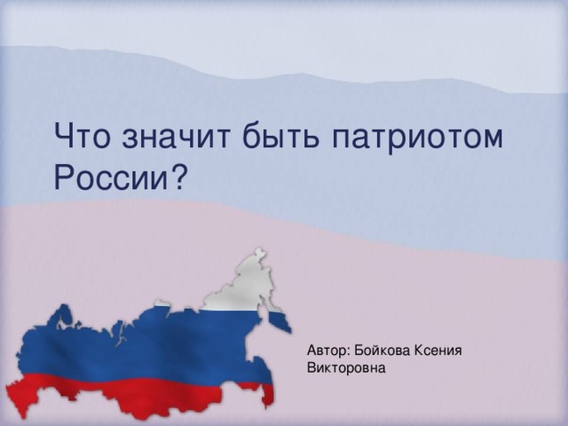 Что значит быть патриотом России? Автор: Бойкова Ксения Викторовна