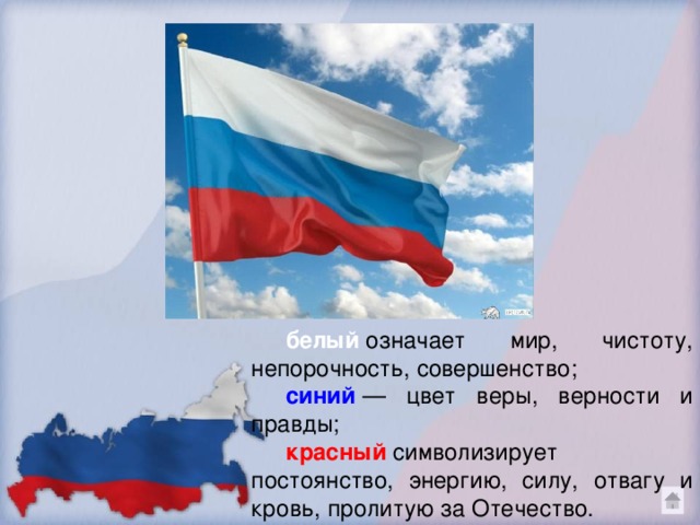 белый  означает мир, чистоту, непорочность, совершенство;   синий   — цвет веры, верности и правды; красный  символизирует постоянство, энергию, силу, отвагу и кровь, пролитую за Отечество. 