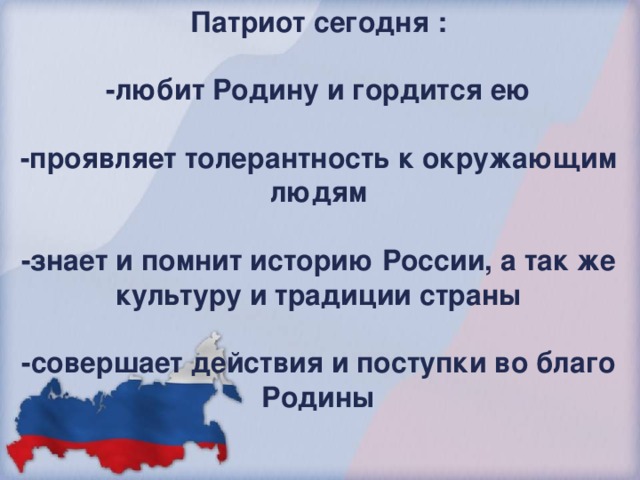 Патриот сегодня :  -любит Родину и гордится ею  -проявляет толерантность к окружающим людям  -знает и помнит историю России, а так же культуру и традиции страны  -совершает действия и поступки во благо Родины