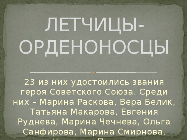 ЛЕТЧИЦЫ-ОРДЕНОНОСЦЫ 23 из них удостоились звания героя Советского Союза. Среди них – Марина Раскова, Вера Белик, Татьяна Макарова, Евгения Руднева, Марина Чечнева, Ольга Санфирова, Марина Смирнова, Надежда Попова. 