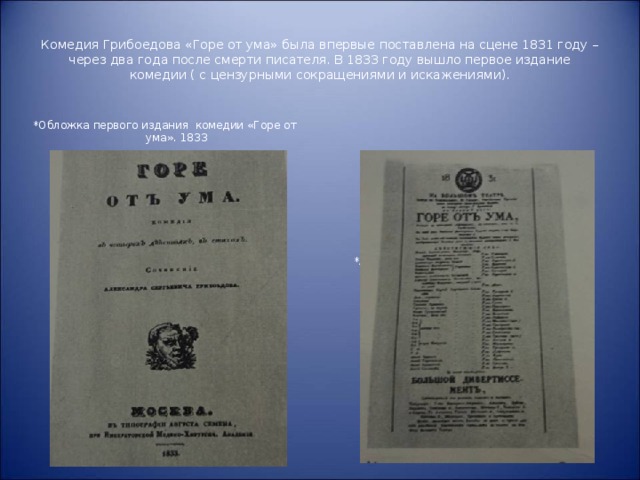 Комедия Грибоедова «Горе от ума» была впервые поставлена на сцене 1831 году – через два года после смерти писателя. В 1833 году вышло первое издание комедии ( с цензурными сокращениями и искажениями). *Обложка первого издания комедии «Горе от ума». 1833 *Афиша первого представления комедии «Горе от ума» 26 января 1831 года в Петербурге