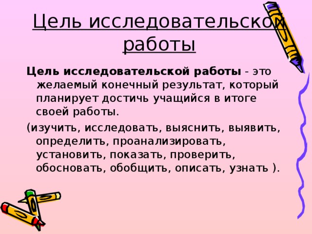 Цель исследовательской работы Цель исследовательской работы  - это желаемый конечный результат, который планирует достичь учащийся в итоге своей работы. (изучить, исследовать, выяснить, выявить, определить, проанализировать, установить, показать, проверить, обосновать, обобщить, описать, узнать ).