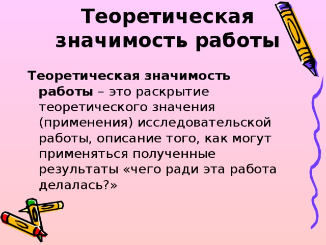 Теоретическая значимость работы   Теоретическая значимость работы  – это раскрытие теоретического значения (применения) исследовательской работы, описание того, как могут применяться полученные результаты «чего ради эта работа делалась?»