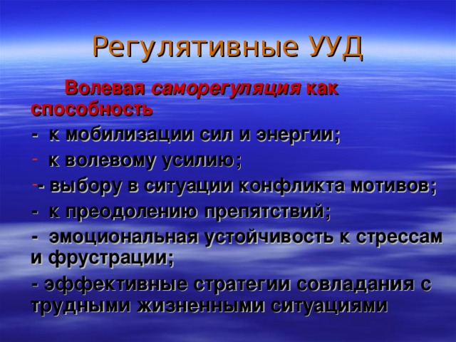 Регулятивные УУД   Волевая саморегуляция как способность  - к мобилизации сил и энергии;  к волевому усилию; - выбору в ситуации конфликта мотивов; - к преодолению препятствий; - эмоциональная устойчивость к стрессам и фрустрации; - эффективные стратегии совладания с трудными жизненными ситуациями