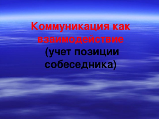 Коммуникация как взаимодействие   (учет позиции собеседника)