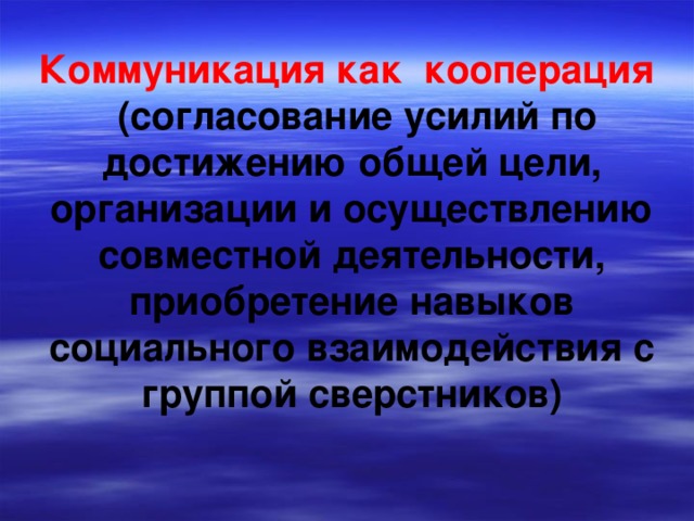 Коммуникация как  кооперация   (согласование усилий по достижению общей цели, организации и осуществлению совместной деятельности, приобретение навыков социального взаимодействия с группой сверстников)