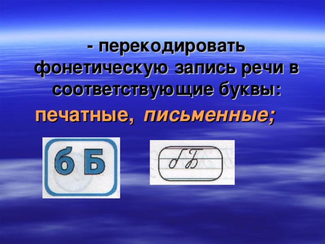 - перекодировать фонетическую запись речи в соответствующие буквы: печатные, письменные;