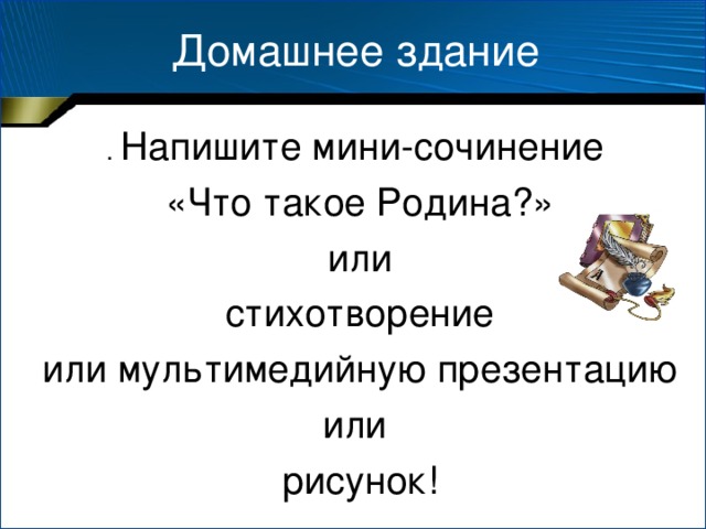 Домашнее здание . Напишите мини-сочинение «Что такое Родина?» или стихотворение или мультимедийную презентацию или рисунок!