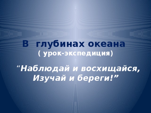 В глубинах океана  ( урок-экспедиция) “ Наблюдай и восхищайся,  Изучай и береги!” 