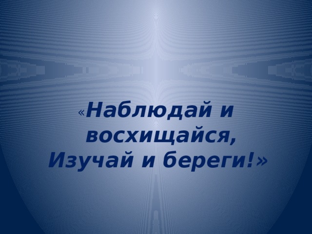 « Наблюдай и восхищайся,  Изучай и береги!»