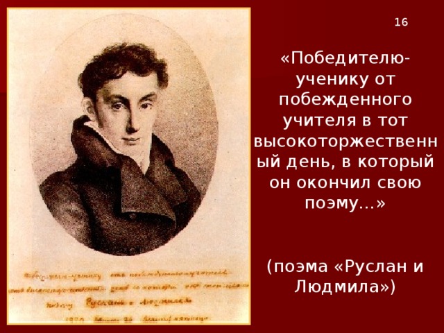 1 6 «Победителю-ученику от побежденного учителя в тот высокоторжественный день, в который он окончил свою поэму…» (поэма «Руслан и Людмила»)