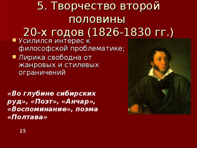 5. Творчество второй половины  20-х годов (1826-1830 гг.) Усилился интерес к философской проблематике; Лирика свободна от жанровых и стилевых ограничений «Во глубине сибирских руд», «Поэт», «Анчар», «Воспоминание», поэма «Полтава» 25