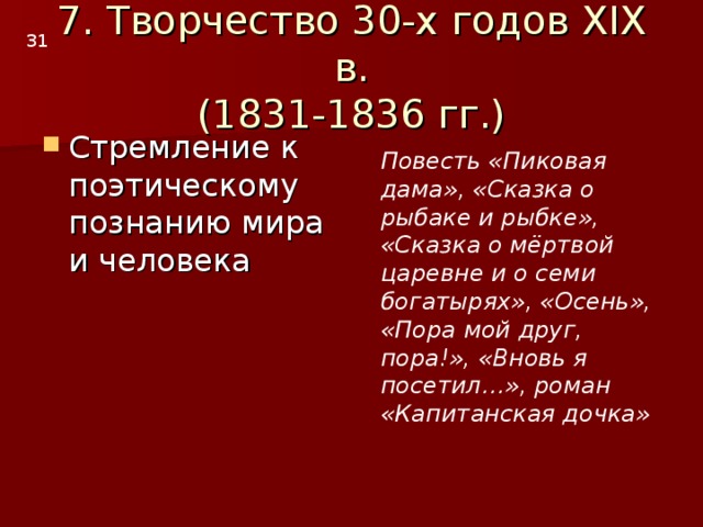 7. Творчество 30-х годов XIX в.  (1831-1836 гг.) 3 1 Повесть «Пиковая дама», «Сказка о рыбаке и рыбке», «Сказка о мёртвой царевне и о семи богатырях», «Осень», «Пора мой друг, пора!», «Вновь я посетил…», роман «Капитанская дочка»