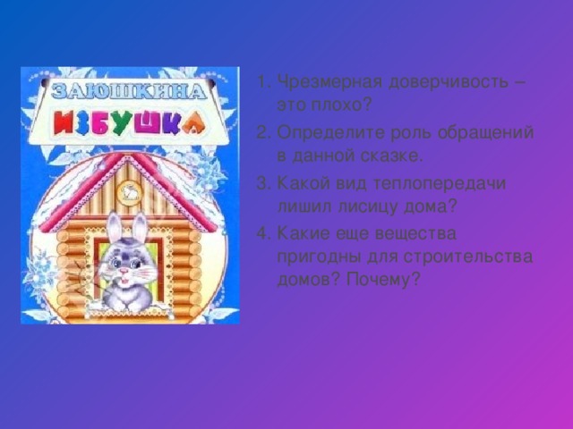 Чрезмерная доверчивость – это плохо? Определите роль обращений в данной сказке. Какой вид теплопередачи лишил лисицу дома? Какие еще вещества пригодны для строительства домов? Почему?