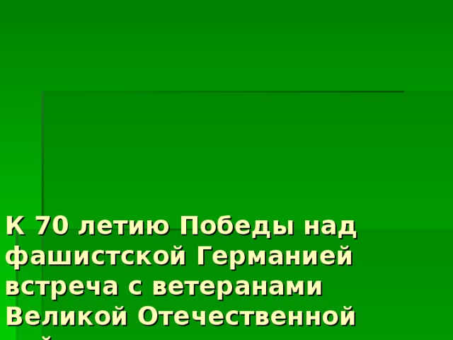 К 70 летию Победы над  фашистской Германией  встреча с ветеранами Великой Отечественной войны    «И нам войну забыть нельзя»