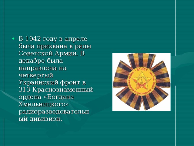 В 1942 году в апреле была призвана в ряды Советской Армии. В декабре была направлена на четвертый Украинский фронт в 313 Краснознаменный ордена «Богдана Хмельницкого» радиоразведовательный дивизион.