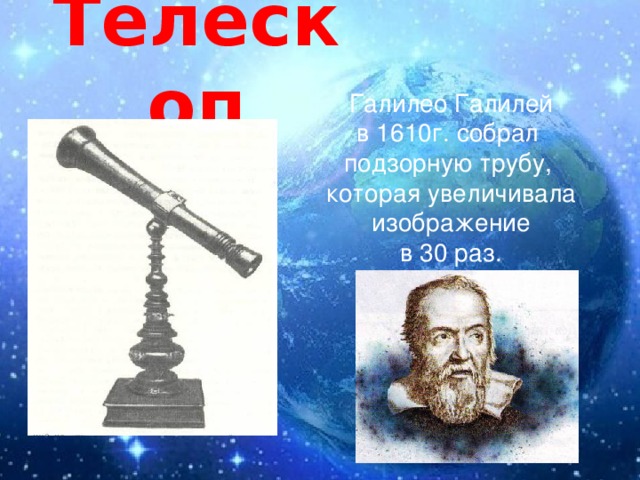 Телескоп Галилео Галилей в 1610г. собрал подзорную трубу, которая увеличивала  изображение в 30 раз.