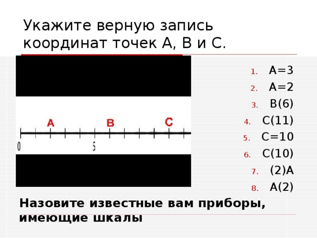 Укажите верную запись координат точек А, В и С. А=3 А=2 В(6) С(11) С=10 С(10) (2)А А(2) Назовите известные вам приборы, имеющие шкалы