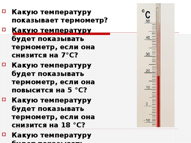 Какую температуру показывает термометр?  Какую температуру будет показывать термометр, если она снизится на 7°C?  Какую температуру будет показывать термометр, если она повысится на 5 °C?  Какую температуру будет показывать термометр, если она снизится на 18 °C?  Какую температуру будет показывать термометр, если она повысится на 12 °C? 