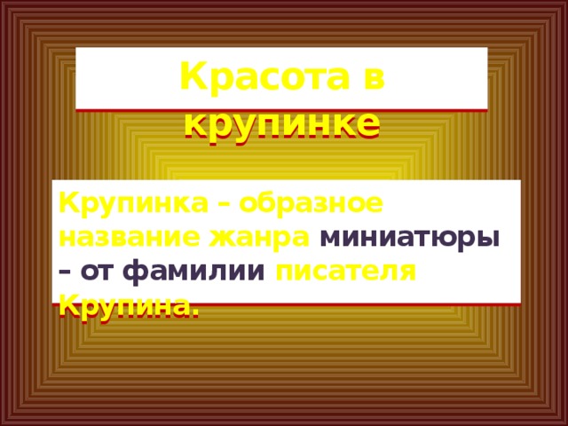 Красота в крупинке Крупинка – образное название жанра миниатюры – от фамилии писателя Крупина.