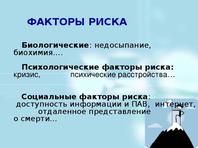 ФАКТОРЫ РИСКА    Биологические : недосыпание, биохимия….   Психологические факторы риска: кризис, психические расстройства…   Социальные факторы риска :  доступность информации и ПАВ, интернет, отдаленное представление о смерти…