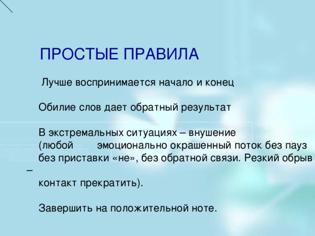 ПРОСТЫЕ ПРАВИЛА  Лучше воспринимается начало и конец  Обилие слов дает обратный результат  В экстремальных ситуациях – внушение  (любой эмоционально окрашенный поток без пауз  без приставки «не», без обратной связи. Резкий обрыв –  контакт прекратить).  Завершить на положительной ноте.    