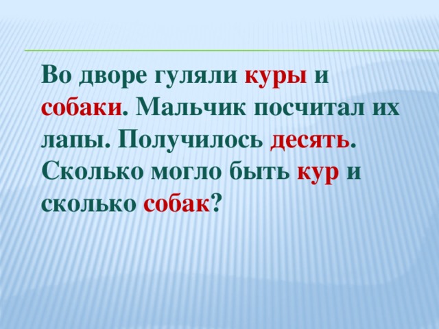 Во дворе гуляли куры и собаки . Мальчик посчитал их лапы. Получилось десять . Сколько могло быть кур и сколько собак ?