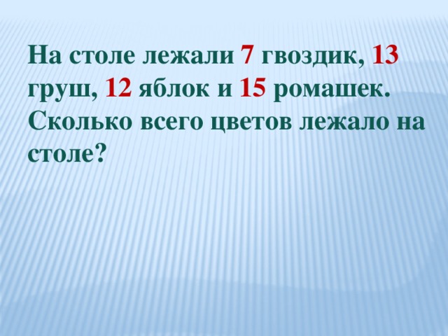 На столе лежали 7 гвоздик, 13 груш, 12 яблок и 15 ромашек. Сколько всего цветов лежало на столе?