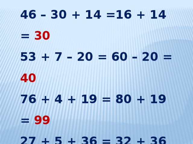 46 – 30 + 14 =16 + 14 = 30 53 + 7 – 20 = 60 – 20 = 40 76 + 4 + 19 = 80 + 19 = 99 27 + 5 + 36 = 32 + 36 = 68 - 24 – 9 = 41 – 9 = 32 97 - 5 – 40 = 92 - 40 = 52