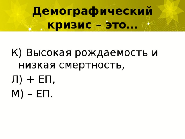 Демографический кризис – это… К) Высокая рождаемость и низкая смертность, Л) + ЕП, М) – ЕП.