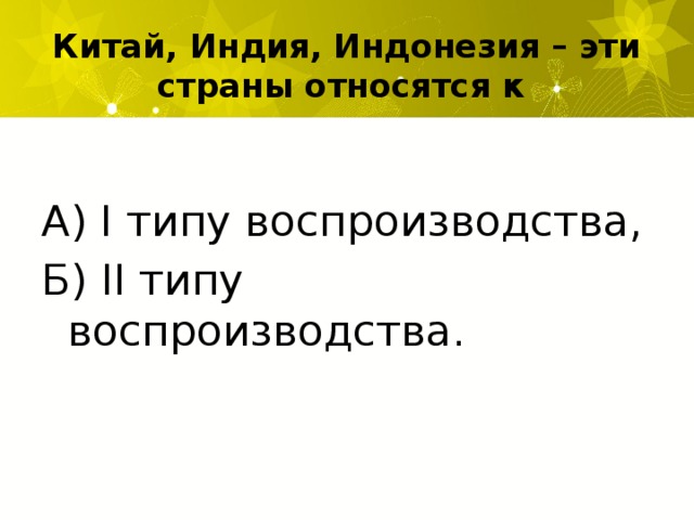 Китай, Индия, Индонезия – эти страны относятся к А) I типу воспроизводства, Б) II типу воспроизводства.