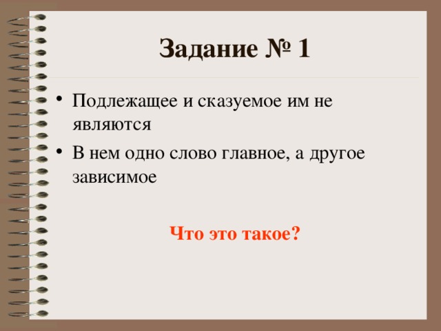 Задание № 1 Подлежащее и сказуемое им не являются В нем одно слово главное, а другое зависимое  Что это такое?